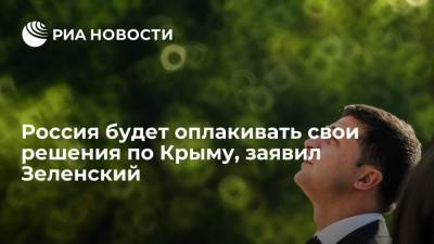 Зеленский заявил, что Россия будет оплакивать свои решения по Крыму