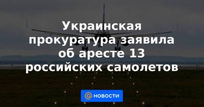 Украинская прокуратура заявила об аресте 13 российских самолетов