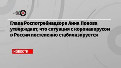 Глава Роспотребнадзора Анна Попова утверждает, что ситуация с коронавирусом в России постепенно стабилизируется