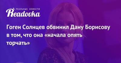 Гоген Солнцев обвинил Дану Борисову в том, что она «начала опять торчать»