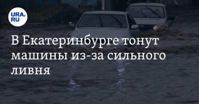 В Екатеринбурге тонут машины из-за сильного ливня. Видео