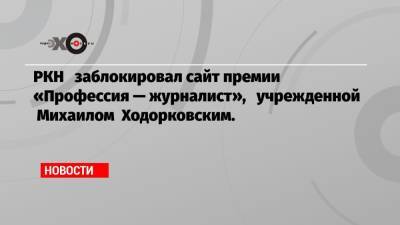 РКН заблокировал сайт премии «Профессия — журналист», учрежденной Михаилом Ходорковским.