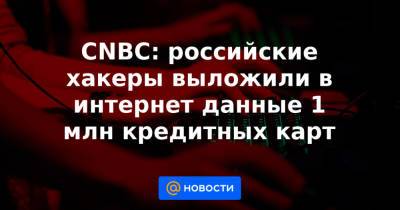 CNBC: российские хакеры выложили в интернет данные 1 млн кредитных карт