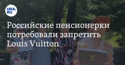 Российские пенсионерки потребовали запретить Louis Vuitton