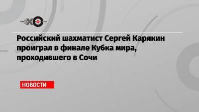 Российский шахматист Сергей Карякин проиграл в финале Кубка мира, проходившего в Сочи