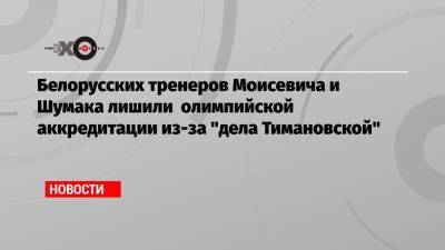 Белорусских тренеров Моисевича и Шумака лишили олимпийской аккредитации из-за «дела Тимановской»