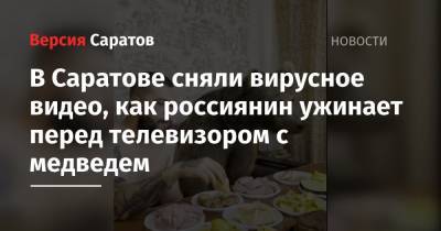 В Саратове сняли вирусное видео, как россиянин ест перед телевизором с медведем