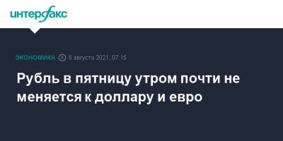 Рубль в пятницу утром почти не меняется к доллару и евро