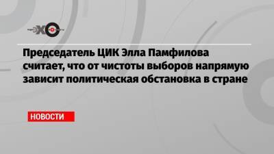 Председатель ЦИК Элла Памфилова считает, что от чистоты выборов напрямую зависит политическая обстановка в стране