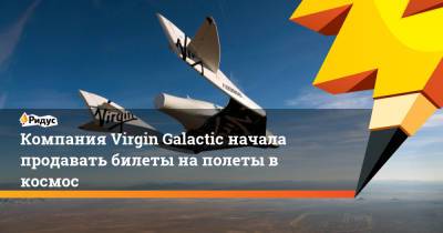 Компания Virgin Galactic начала продавать билеты на полеты в космос
