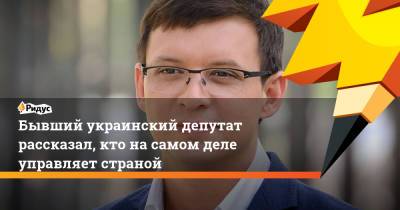 Бывший украинский депутат рассказал, кто насамом деле управляет страной