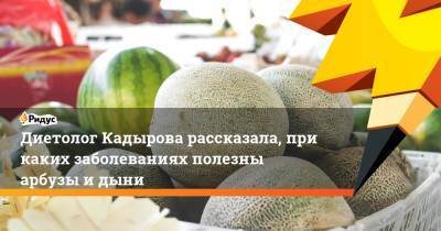 Диетолог Кадырова рассказала, при каких заболеваниях полезны арбузы и дыни