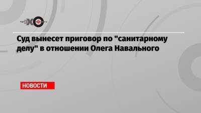 Любовь Соболь - Алексей Навальный - Кира Ярмыш - Олег Степанов - Николай Ляскин - Олег Навальный - Анастасия Васильева - Суд вынесет приговор по «санитарному делу» в отношении Олега Навального - echo.msk.ru - Москва