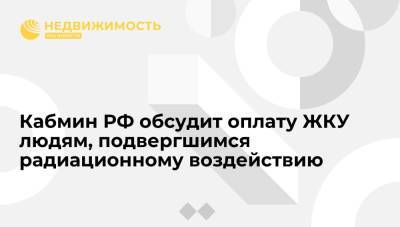 Кабмин РФ обсудит оплату ЖКУ людям, подвергшимся радиационному воздействию