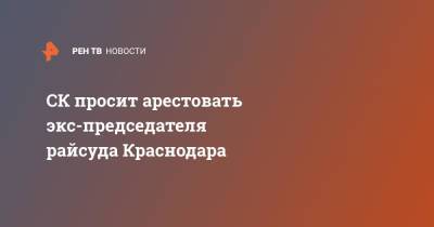 СК просит арестовать экс-председателя райсуда Краснодара