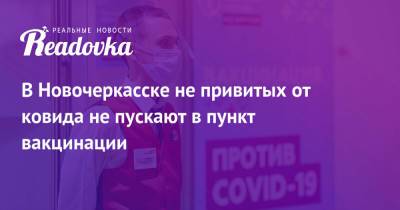 В Новочеркасске не привитых от ковида не пускают в пункт вакцинации
