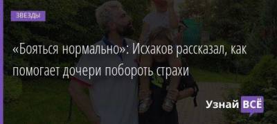 «Бояться нормально»: Исхаков рассказал, как помогает дочери побороть страхи