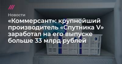 «Коммерсант»: крупнейший производитель «Спутника V» заработал на его выпуске больше 33 млрд рублей