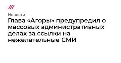 Глава «Агоры» предупредил о массовых административных делах за ссылки на нежелательные СМИ