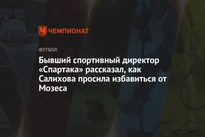 Бывший спортивный директор «Спартака» рассказал, как Салихова просила избавиться от Мозеса