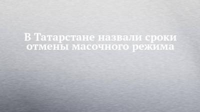 В Татарстане назвали сроки отмены масочного режима