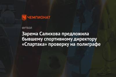Зарема Салихова предложила бывшему спортивному директору «Спартака» проверку на полиграфе