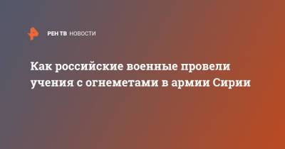 Как российские военные провели учения с огнеметами в армии Сирии