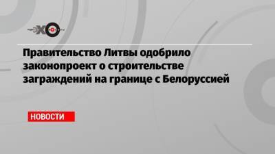 Правительство Литвы одобрило законопроект о строительстве заграждений на границе с Белоруссией