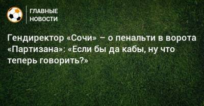 Гендиректор «Сочи» – о пенальти в ворота «Партизана»: «Если бы да кабы, ну что теперь говорить?»