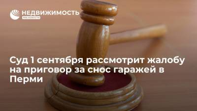 Суд 1 сентября рассмотрит жалобу на приговор за снос гаражей в Перми