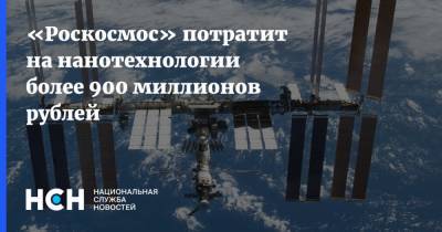 «Роскосмос» потратит на нанотехнологии более 900 миллионов рублей