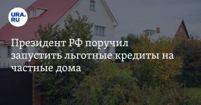 Президент РФ поручил запустить льготные кредиты на частные дома