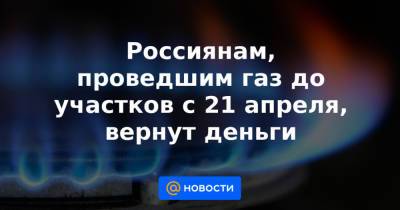 Россиянам, проведшим газ до участков с 21 апреля, вернут деньги