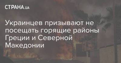 Украинцев призывают не посещать горящие районы Греции и Северной Македонии