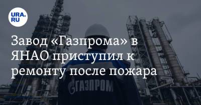 Завод «Газпрома» в ЯНАО приступил к ремонту после пожара