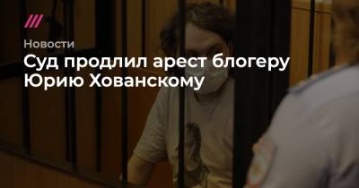 Суд продлил арест блогеру Юрию Хованскому