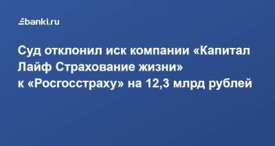 Суд отклонил иск компании «Капитал Лайф Страхование жизни» к «Росгосстраху» на 12,3 млрд рублей
