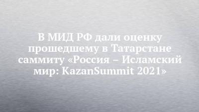В МИД РФ дали оценку прошедшему в Татарстане саммиту «Россия – Исламский мир: KazanSummit 2021»