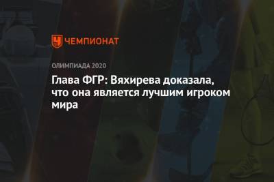 Глава ФГР: Вяхирева доказала, что она является лучшим игроком мира