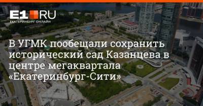 В УГМК пообещали сохранить исторический сад Казанцева в центре мегаквартала «Екатеринбург-Сити»
