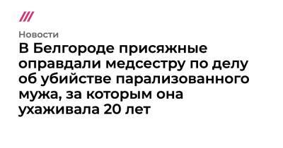 В Белгороде присяжные оправдали медсестру по делу об убийстве парализованного мужа, за которым она ухаживала 20 лет