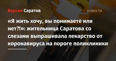 «Я жить хочу, вы понимаете или нет?!»: жительница Саратова со слезами выпрашивала лекарство от коронавируса на пороге поликлиники