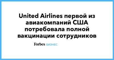 United Airlines первой из авиакомпаний США потребовала полной вакцинации сотрудников - forbes.ru - США