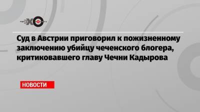 Суд в Австрии приговорил к пожизненному заключению убийцу чеченского блогера, критиковавшего главу Чечни Кадырова