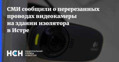 СМИ сообщили о перерезанных проводах видеокамеры на здании изолятора в Истре