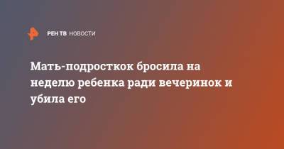 Мать-подросткок бросила на неделю ребенка ради вечеринок и убила его