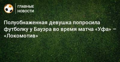Полуобнаженная девушка попросила футболку у Бауэра во время матча «Уфа» – «Локомотив»