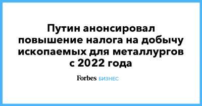 Путин анонсировал повышение налога на добычу ископаемых для металлургов с 2022 года