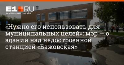 «Нужно его использовать для муниципальных целей»: мэр — о здании над недостроенной станцией «Бажовская»