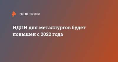 НДПИ для металлургов будет повышен с 2022 года
